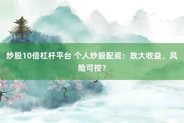炒股10倍杠杆平台 个人炒股配资：放大收益，风险可控？
