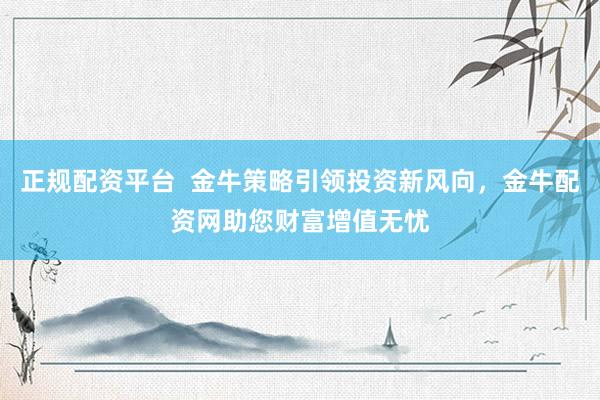 正规配资平台  金牛策略引领投资新风向，金牛配资网助您财富增值无忧