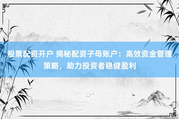 股票配资开户 揭秘配资子母账户：高效资金管理策略，助力投资者稳健盈利