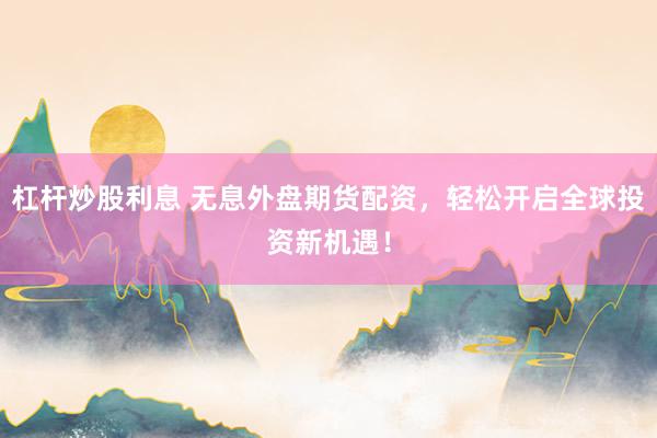 杠杆炒股利息 无息外盘期货配资，轻松开启全球投资新机遇！
