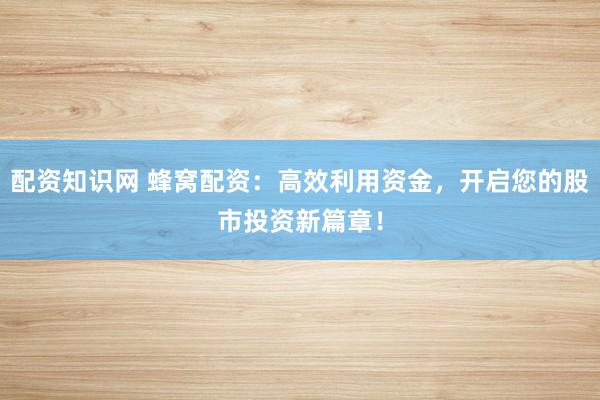 配资知识网 蜂窝配资：高效利用资金，开启您的股市投资新篇章！