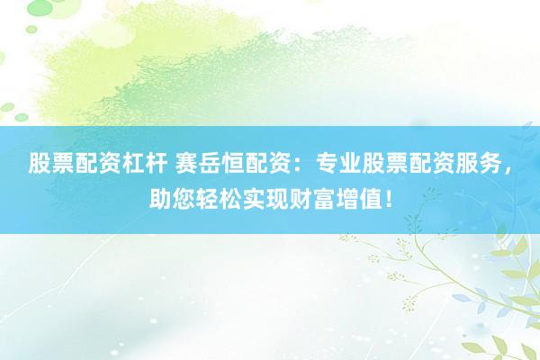 股票配资杠杆 赛岳恒配资：专业股票配资服务，助您轻松实现财富增值！