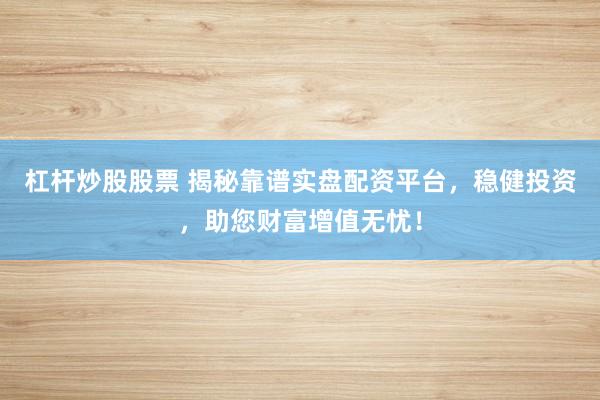 杠杆炒股股票 揭秘靠谱实盘配资平台，稳健投资，助您财富增值无忧！