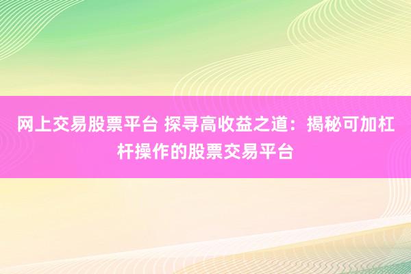 网上交易股票平台 探寻高收益之道：揭秘可加杠杆操作的股票交易平台