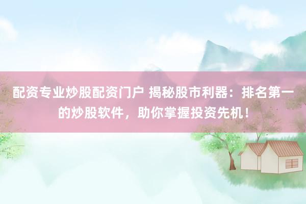 配资专业炒股配资门户 揭秘股市利器：排名第一的炒股软件，助你掌握投资先机！