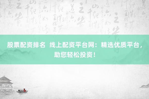 股票配资排名  线上配资平台网：精选优质平台，助您轻松投资！