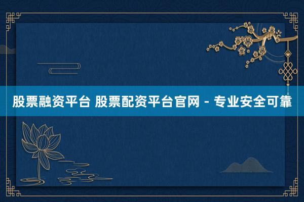股票融资平台 股票配资平台官网 - 专业安全可靠