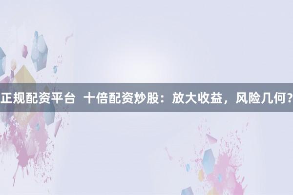 正规配资平台  十倍配资炒股：放大收益，风险几何？