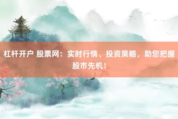 杠杆开户 股票网：实时行情、投资策略，助您把握股市先机！