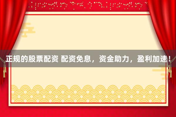 正规的股票配资 配资免息，资金助力，盈利加速！