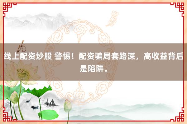 线上配资炒股 警惕！配资骗局套路深，高收益背后是陷阱。