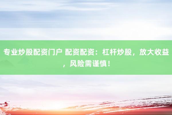专业炒股配资门户 配资配资：杠杆炒股，放大收益，风险需谨慎！