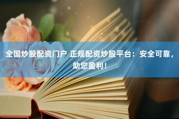 全国炒股配资门户 正规配资炒股平台：安全可靠，助您盈利！