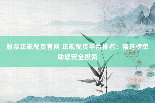 股票正规配资官网 正规配资平台排名：精选榜单助您安全投资