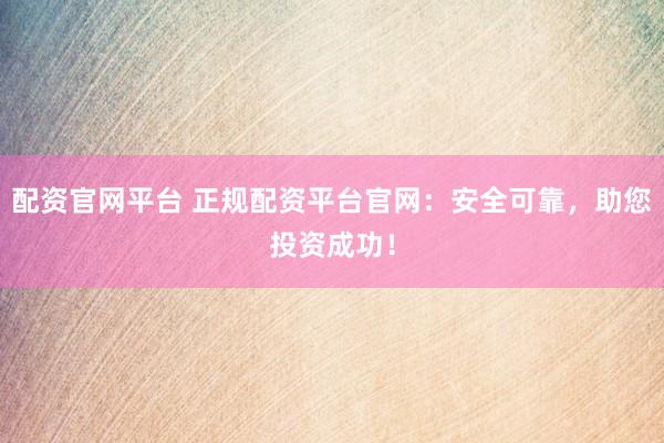 配资官网平台 正规配资平台官网：安全可靠，助您投资成功！
