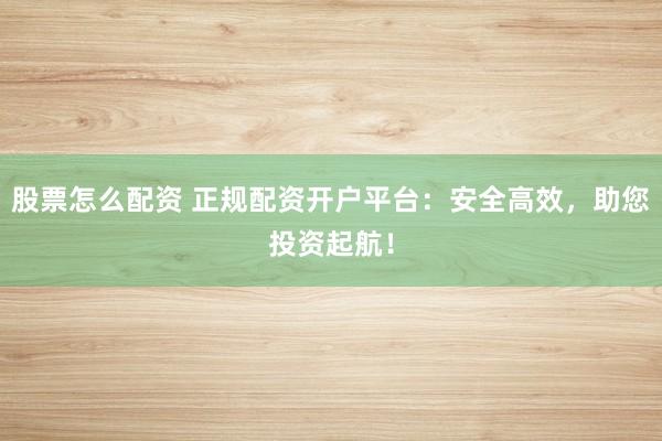 股票怎么配资 正规配资开户平台：安全高效，助您投资起航！