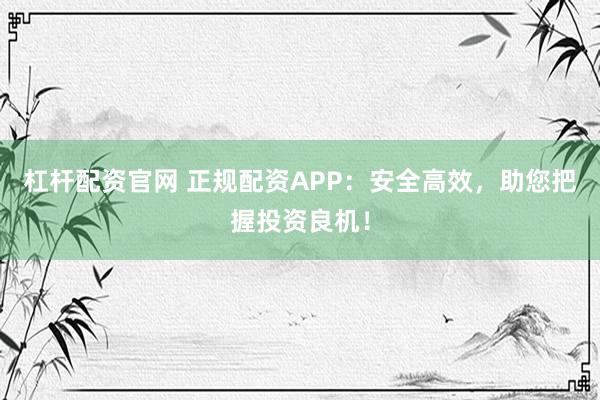 杠杆配资官网 正规配资APP：安全高效，助您把握投资良机！