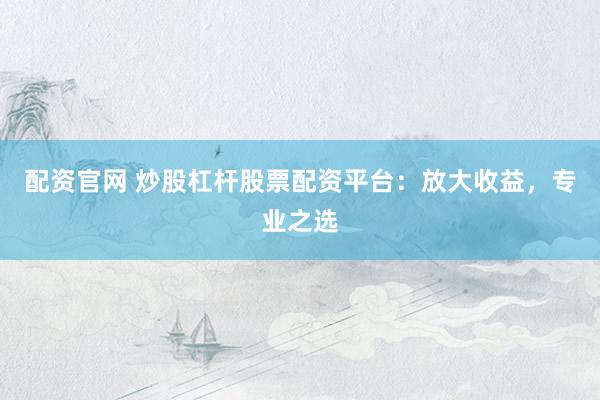 配资官网 炒股杠杆股票配资平台：放大收益，专业之选