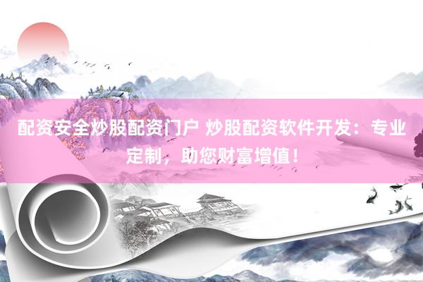 配资安全炒股配资门户 炒股配资软件开发：专业定制，助您财富增值！