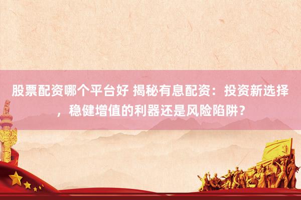 股票配资哪个平台好 揭秘有息配资：投资新选择，稳健增值的利器还是风险陷阱？