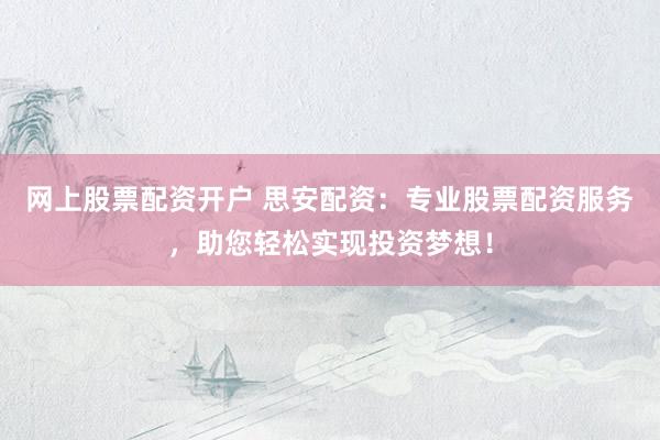 网上股票配资开户 思安配资：专业股票配资服务，助您轻松实现投资梦想！