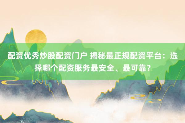 配资优秀炒股配资门户 揭秘最正规配资平台：选择哪个配资服务最安全、最可靠？