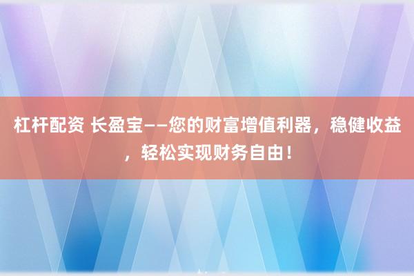 杠杆配资 长盈宝——您的财富增值利器，稳健收益，轻松实现财务自由！