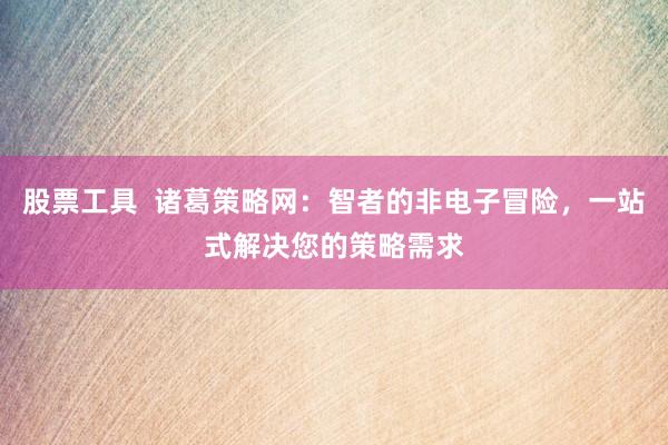 股票工具  诸葛策略网：智者的非电子冒险，一站式解决您的策略需求