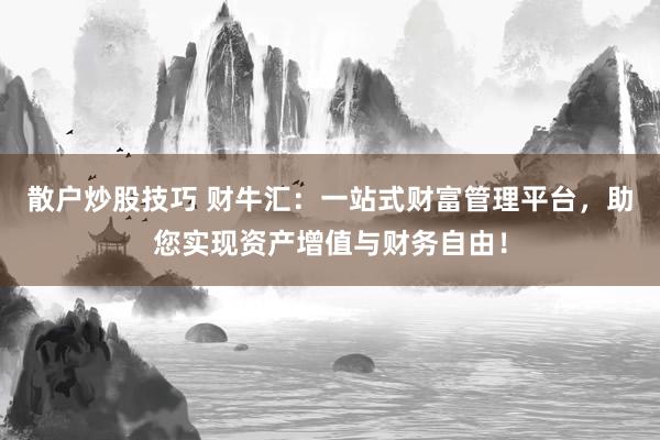 散户炒股技巧 财牛汇：一站式财富管理平台，助您实现资产增值与财务自由！
