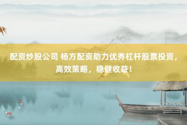 配资炒股公司 杨方配资助力优秀杠杆股票投资，高效策略，稳健收益！