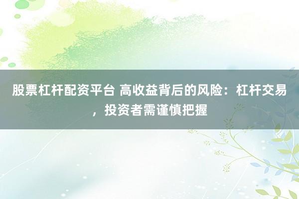 股票杠杆配资平台 高收益背后的风险：杠杆交易，投资者需谨慎把握