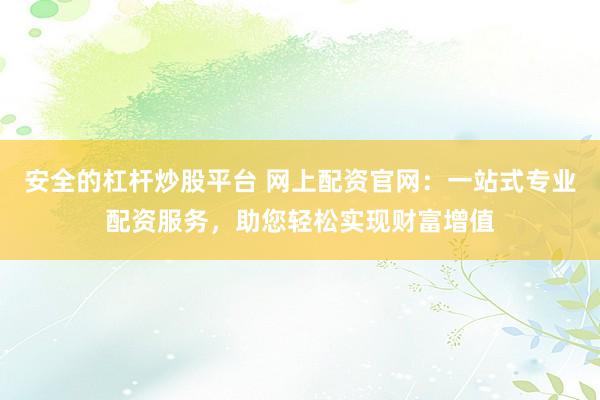安全的杠杆炒股平台 网上配资官网：一站式专业配资服务，助您轻松实现财富增值