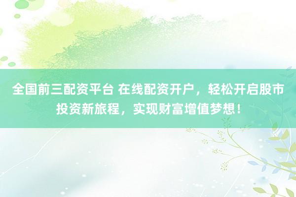 全国前三配资平台 在线配资开户，轻松开启股市投资新旅程，实现财富增值梦想！