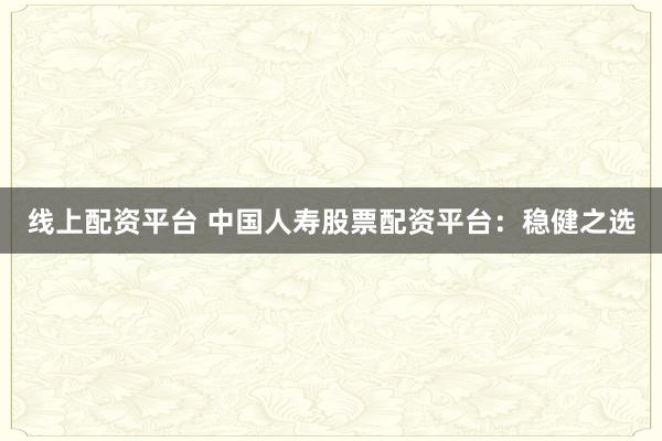 线上配资平台 中国人寿股票配资平台：稳健之选