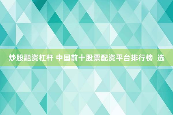 炒股融资杠杆 中国前十股票配资平台排行榜  选