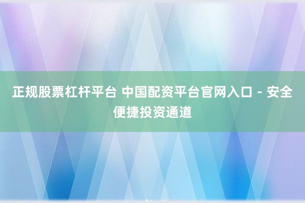 正规股票杠杆平台 中国配资平台官网入口 - 安全便捷投资通道