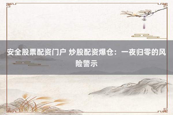 安全股票配资门户 炒股配资爆仓：一夜归零的风险警示