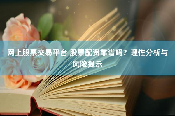 网上股票交易平台 股票配资靠谱吗？理性分析与风险提示