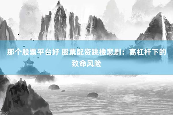 那个股票平台好 股票配资跳楼悲剧：高杠杆下的致命风险