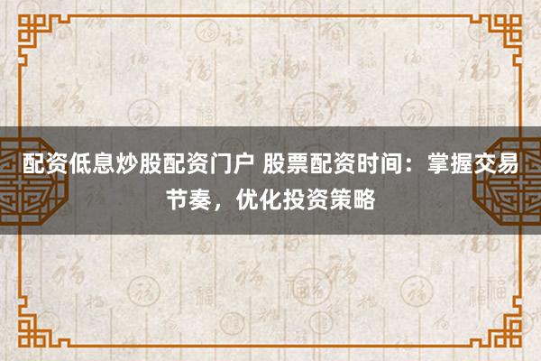 配资低息炒股配资门户 股票配资时间：掌握交易节奏，优化投资策略