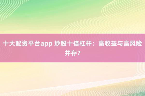 十大配资平台app 炒股十倍杠杆：高收益与高风险并存？
