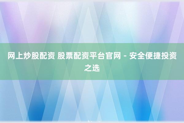 网上炒股配资 股票配资平台官网 - 安全便捷投资之选