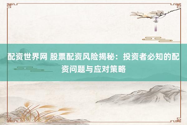 配资世界网 股票配资风险揭秘：投资者必知的配资问题与应对策略