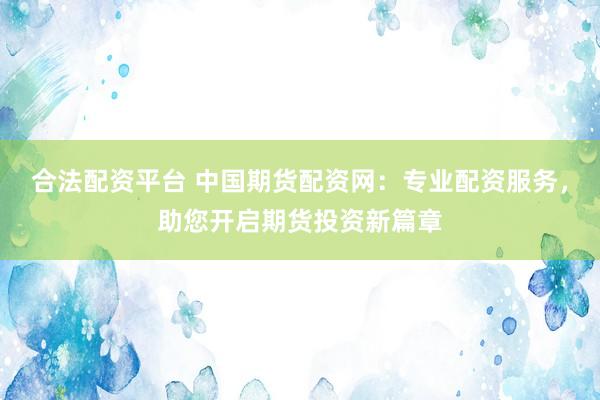 合法配资平台 中国期货配资网：专业配资服务，助您开启期货投资新篇章