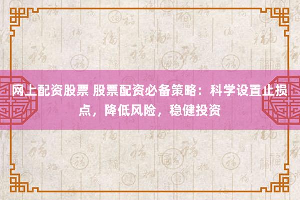 网上配资股票 股票配资必备策略：科学设置止损点，降低风险，稳健投资