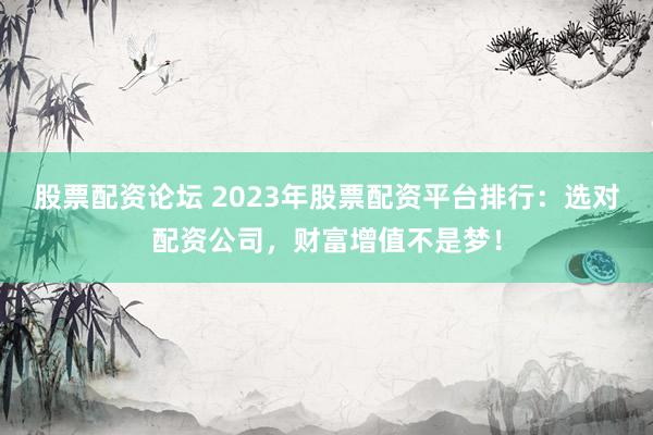 股票配资论坛 2023年股票配资平台排行：选对配资公司，财富增值不是梦！