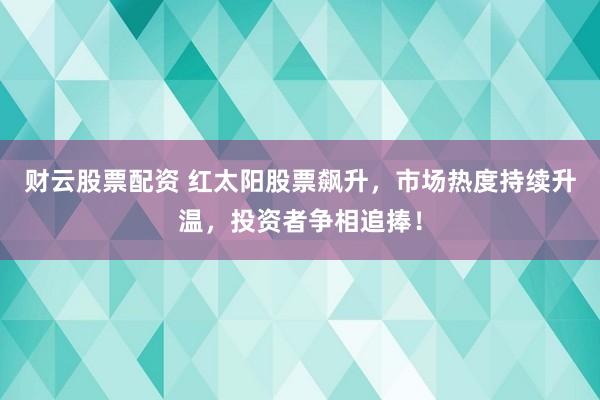 财云股票配资 红太阳股票飙升，市场热度持续升温，投资者争相追捧！