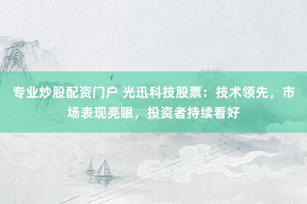 专业炒股配资门户 光迅科技股票：技术领先，市场表现亮眼，投资者持续看好