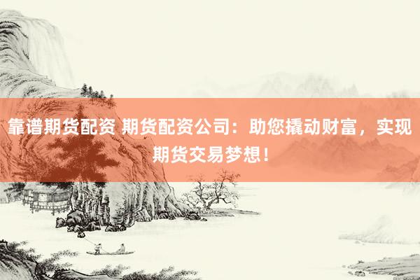 靠谱期货配资 期货配资公司：助您撬动财富，实现期货交易梦想！