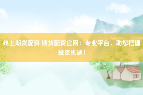 线上期货配资 期货配资官网：专业平台，助您把握投资机遇！